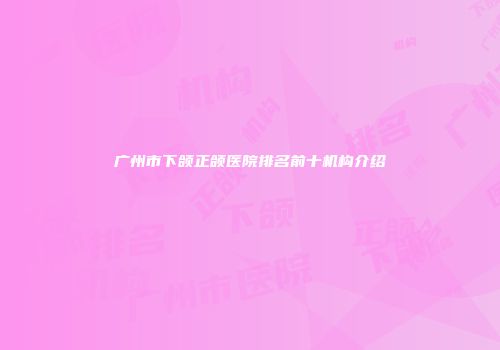 广州市下颌正颌医院排名前十机构介绍