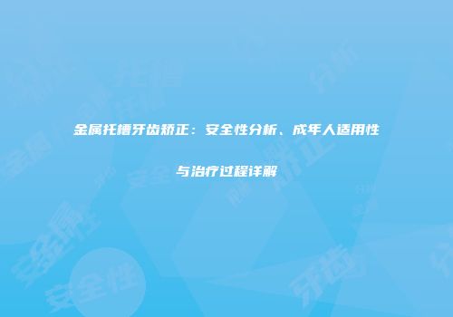 金属托槽牙齿矫正：安全性分析、成年人适用性与治疗过程详解