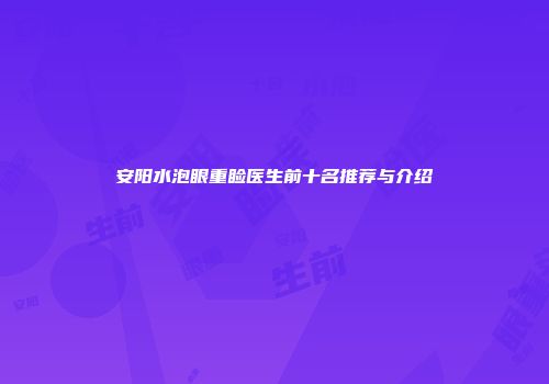 安阳水泡眼重睑医生前十名推荐与介绍