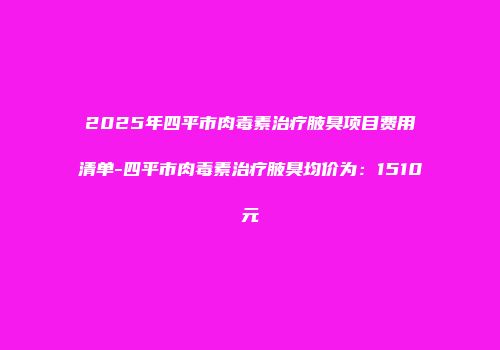 2025年四平市肉毒素治疗腋臭项目费用清单-四平市肉毒素治疗腋臭均价为：1510元