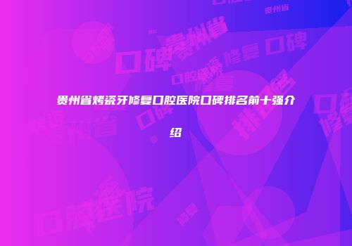 贵州省烤瓷牙修复口腔医院口碑排名前十强介绍