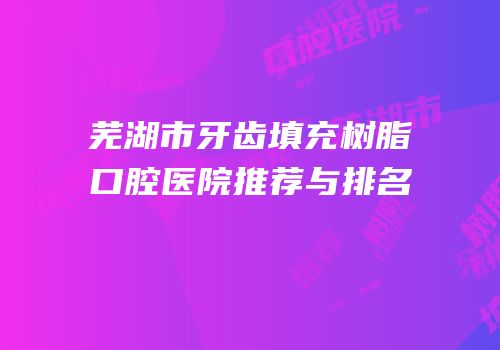 芜湖市牙齿填充树脂口腔医院推荐与排名