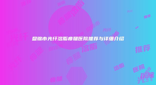盘锦市光纤溶脂瘦腿医院推荐与详细介绍