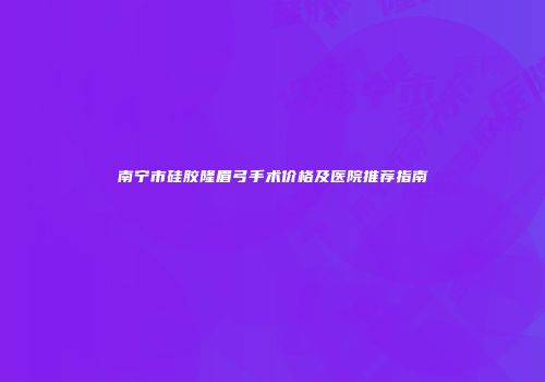 南宁市硅胶隆眉弓手术价格及医院推荐指南