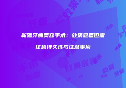 新疆牙痛美容手术：效果显著但需注意持久性与注意事项