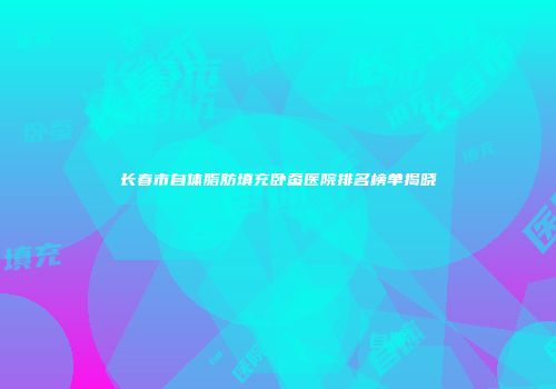 长春市自体脂肪填充卧蚕医院排名榜单揭晓