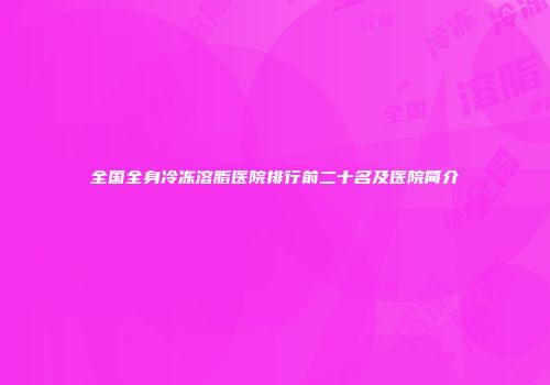 全国全身冷冻溶脂医院排行前二十名及医院简介