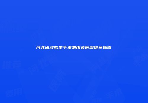 河北省改脸型手术费用及医院推荐指南