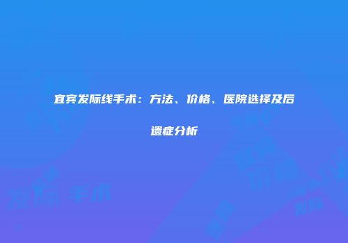 宜宾发际线手术：方法、价格、医院选择及后遗症分析