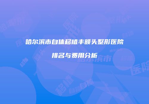 哈尔滨市自体移植丰额头整形医院排名与费用分析