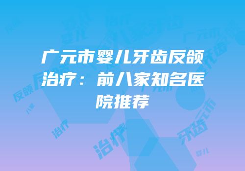 广元市婴儿牙齿反颌治疗：前八家知名医院推荐