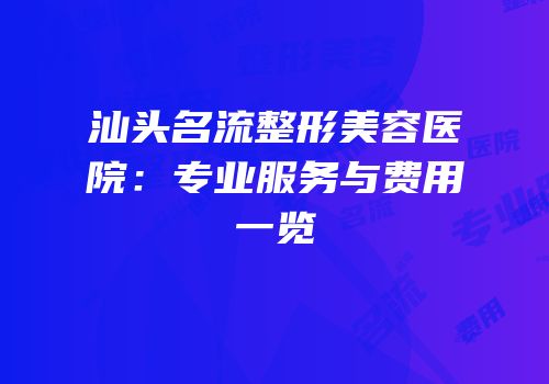汕头名流整形美容医院：专业服务与费用一览