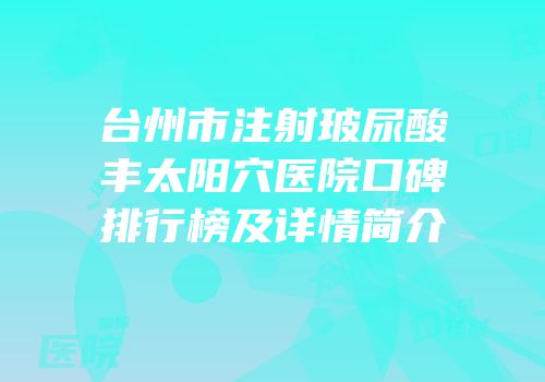 台州市注射玻尿酸丰太阳穴医院口碑排行榜及详情简介
