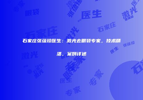 石家庄张蕴珍医生：激光去眼袋专家，技术精湛，案例详述