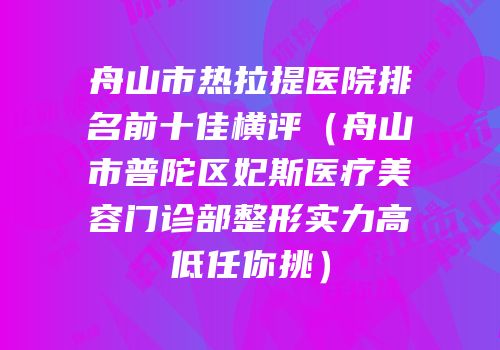 舟山市热拉提医院排名前十佳横评（舟山市普陀区妃斯医疗美容门诊部整形实力高低任你挑）