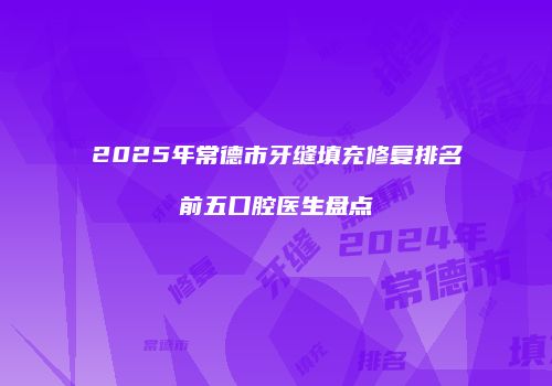2025年常德市牙缝填充修复排名前五口腔医生盘点