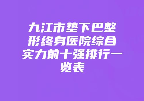 九江市垫下巴整形终身医院综合实力前十强排行一览表