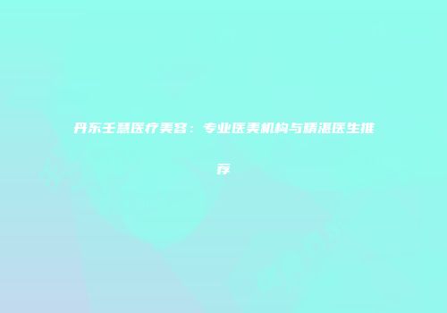 丹东壬慧医疗美容：专业医美机构与精湛医生推荐
