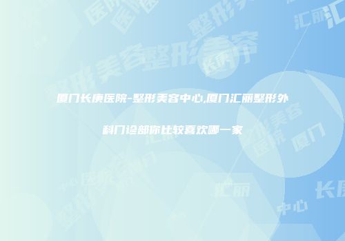 厦门长庚医院-整形美容中心,厦门汇丽整形外科门诊部你比较喜欢哪一家
