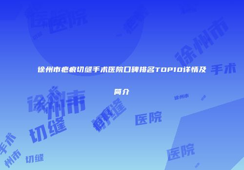 徐州市疤痕切缝手术医院口碑排名TOP10详情及简介