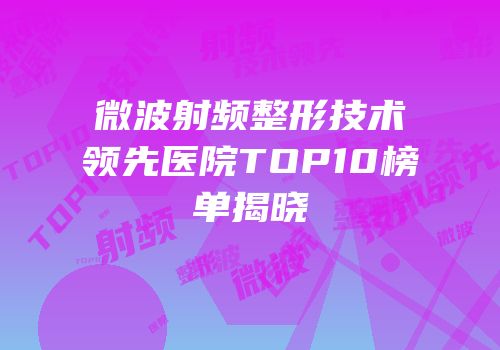 微波射频整形技术领先医院TOP10榜单揭晓