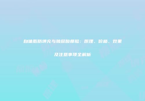 自体脂肪填充与玻尿酸瘦脸：原理、价格、效果及注意事项全解析
