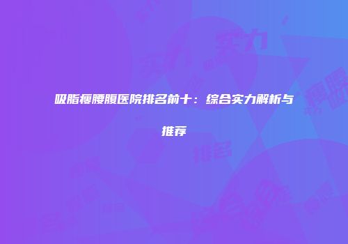 吸脂瘦腰腹医院排名前十：综合实力解析与推荐