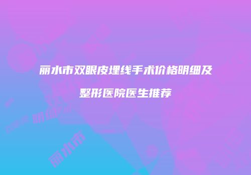 丽水市双眼皮埋线手术价格明细及整形医院医生推荐