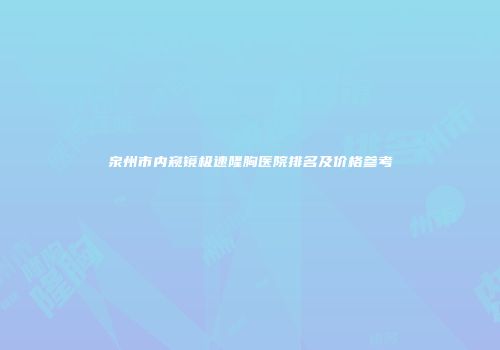 泉州市内窥镜极速隆胸医院排名及价格参考