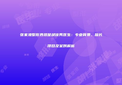 张家港整形界翘楚胡佳秀医生：专业背景、擅长项目及案例解析