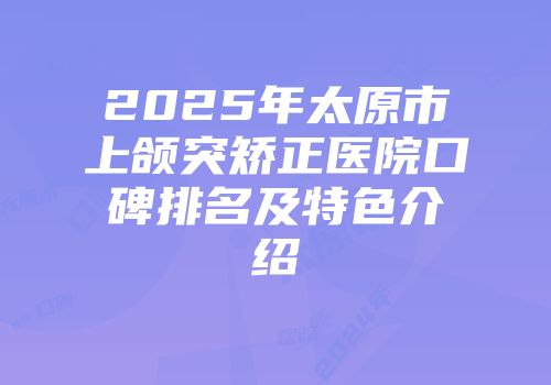 2025年太原市上颌突矫正医院口碑排名及特色介绍