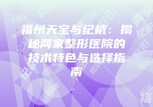 福州天宝与纪杭：揭秘两家整形医院的技术特色与选择指南