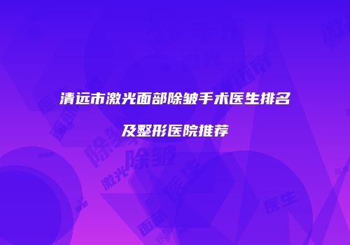 清远市激光面部除皱手术医生排名及整形医院推荐