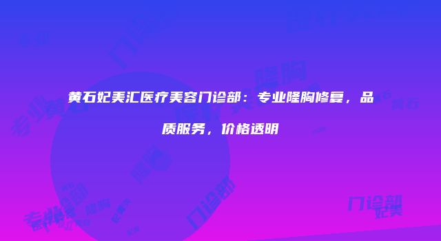 黄石妃美汇医疗美容门诊部：专业隆胸修复，品质服务，价格透明