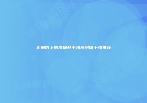 无锡市上眼皮提升手术医院前十强推荐