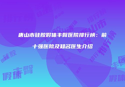 唐山市硅胶假体丰臀医院排行榜：前十强医院及知名医生介绍