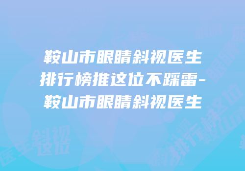 鞍山市眼睛斜视医生排行榜推这位不踩雷-鞍山市眼睛斜视医生