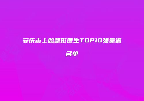 安庆市上睑整形医生TOP10强靠谱名单