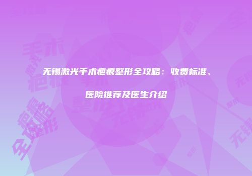 无锡激光手术疤痕整形全攻略：收费标准、医院推荐及医生介绍