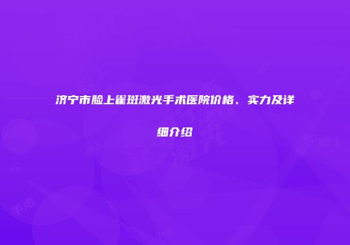 济宁市脸上雀斑激光手术医院价格、实力及详细介绍