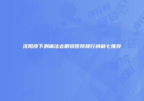 沈阳皮下剥离法去眼袋医院排行榜前七推荐