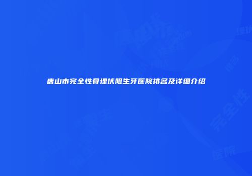 唐山市完全性骨埋伏阻生牙医院排名及详细介绍