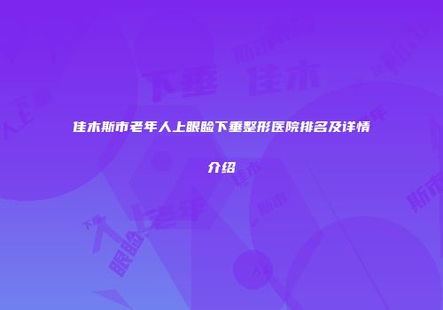 佳木斯市老年人上眼睑下垂整形医院排名及详情介绍