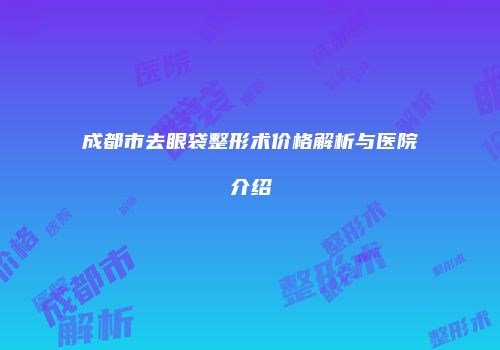 成都市去眼袋整形术价格解析与医院介绍