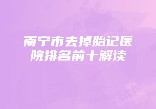 南宁市去掉胎记医院排名前十解读