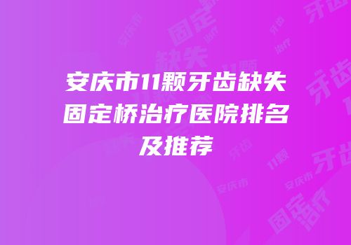安庆市11颗牙齿缺失固定桥治疗医院排名及推荐