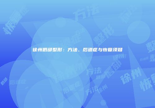 徐州唇部整形：方法、后遗症与恢复须知