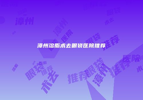 漳州溶脂术去眼袋医院推荐