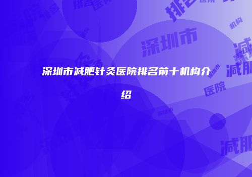 深圳市减肥针灸医院排名前十机构介绍