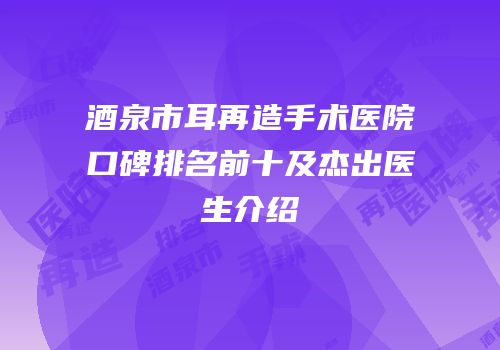 酒泉市耳再造手术医院口碑排名前十及杰出医生介绍